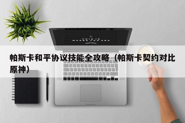 帕斯卡和平协议技能全攻略（帕斯卡契约对比原神）