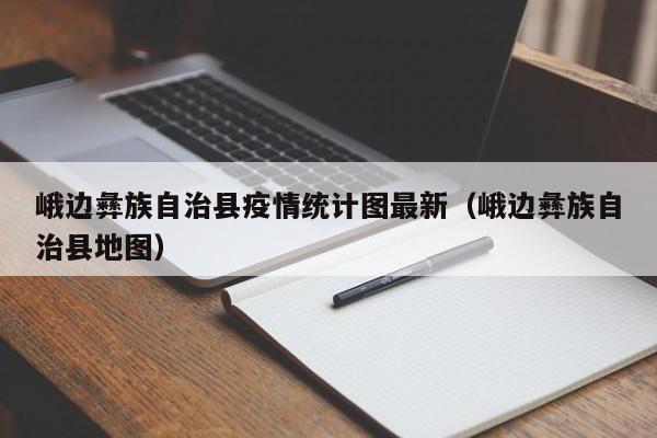 峨边彝族自治县疫情统计图最新（峨边彝族自治县地图）