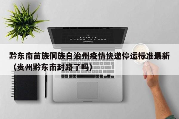 黔东南苗族侗族自治州疫情快递停运标准最新（贵州黔东南封路了吗）