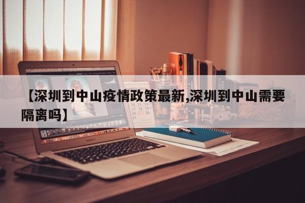 【深圳到中山疫情政策最新,深圳到中山需要隔离吗】