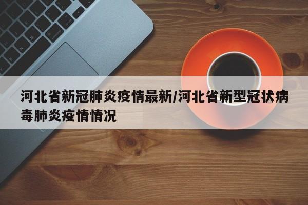 河北省新冠肺炎疫情最新/河北省新型冠状病毒肺炎疫情情况