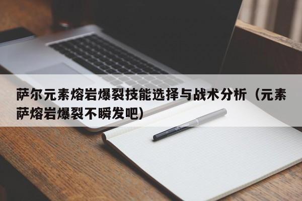 萨尔元素熔岩爆裂技能选择与战术分析（元素萨熔岩爆裂不瞬发吧）