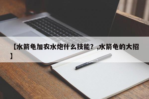 【水箭龟加农水炮什么技能？,水箭龟的大招】